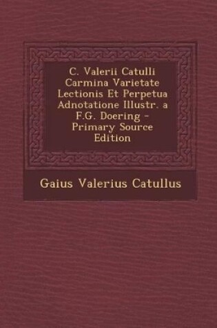 Cover of C. Valerii Catulli Carmina Varietate Lectionis Et Perpetua Adnotatione Illustr. A F.G. Doering