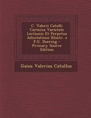 Book cover for C. Valerii Catulli Carmina Varietate Lectionis Et Perpetua Adnotatione Illustr. A F.G. Doering