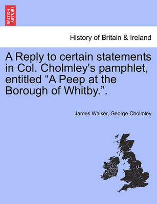 Book cover for A Reply to Certain Statements in Col. Cholmley's Pamphlet, Entitled a Peep at the Borough of Whitby..