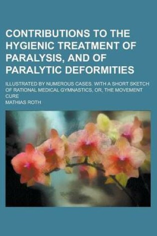 Cover of Contributions to the Hygienic Treatment of Paralysis, and of Paralytic Deformities; Illustrated by Numerous Cases. with a Short Sketch of Rational Medical Gymnastics, Or, the Movement Cure