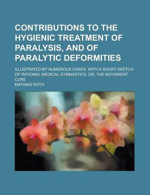 Book cover for Contributions to the Hygienic Treatment of Paralysis, and of Paralytic Deformities; Illustrated by Numerous Cases. with a Short Sketch of Rational Medical Gymnastics, Or, the Movement Cure