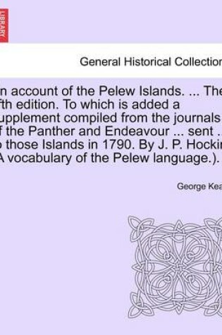 Cover of An Account of the Pelew Islands. ... the Fifth Edition. to Which Is Added a Supplement Compiled from the Journals of the Panther and Endeavour ... Sent ... to Those Islands in 1790. by J. P. Hockin. (a Vocabulary of the Pelew Language.).