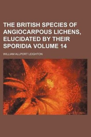 Cover of The British Species of Angiocarpous Lichens, Elucidated by Their Sporidia Volume 14