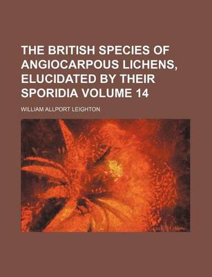 Book cover for The British Species of Angiocarpous Lichens, Elucidated by Their Sporidia Volume 14