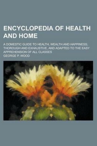 Cover of Encyclopedia of Health and Home; A Domestic Guide to Health, Wealth and Happiness; Thorough and Exhaustive, and Adapted to the Easy Apprehension of All Classes