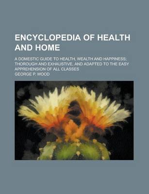 Book cover for Encyclopedia of Health and Home; A Domestic Guide to Health, Wealth and Happiness; Thorough and Exhaustive, and Adapted to the Easy Apprehension of All Classes