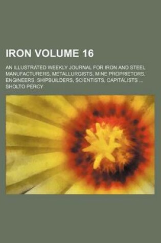 Cover of Iron Volume 16; An Illustrated Weekly Journal for Iron and Steel Manufacturers, Metallurgists, Mine Proprietors, Engineers, Shipbuilders, Scientists, Capitalists