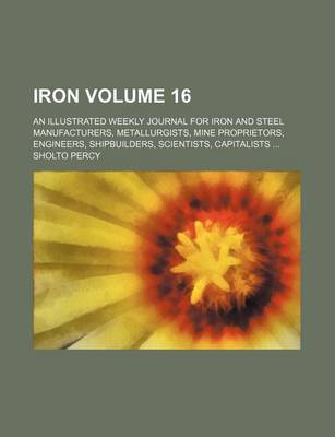 Book cover for Iron Volume 16; An Illustrated Weekly Journal for Iron and Steel Manufacturers, Metallurgists, Mine Proprietors, Engineers, Shipbuilders, Scientists, Capitalists