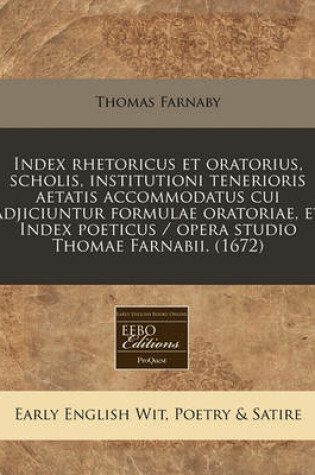 Cover of Index Rhetoricus Et Oratorius, Scholis, Institutioni Tenerioris Aetatis Accommodatus Cui Adjiciuntur Formulae Oratoriae, Et Index Poeticus / Opera Studio Thomae Farnabii. (1672)