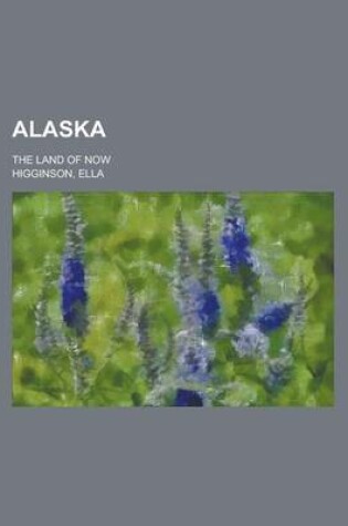 Cover of Alaska; The Land of Now