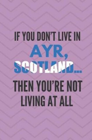 Cover of If You Don't Live in Ayr, Scotland ... Then You're Not Living at All