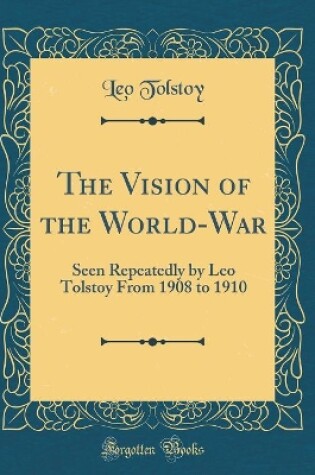 Cover of The Vision of the World-War: Seen Repeatedly by Leo Tolstoy From 1908 to 1910 (Classic Reprint)