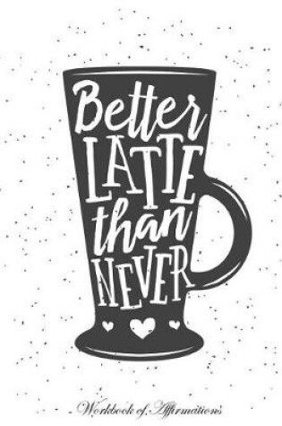 Cover of Better Latte Than Never Workbook of Affirmations Better Latte Than Never Workbook of Affirmations