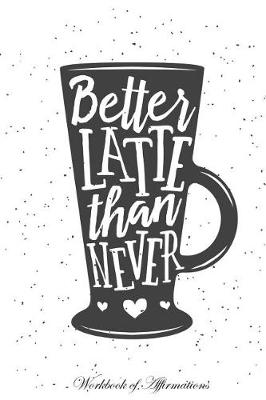 Book cover for Better Latte Than Never Workbook of Affirmations Better Latte Than Never Workbook of Affirmations