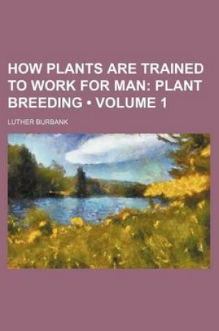 Cover of How Plants Are Trained to Work for Man (Volume 1); Plant Breeding