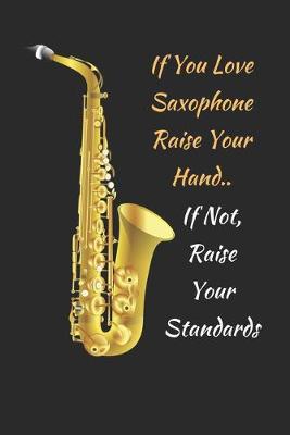 Book cover for If You Love Saxophone Raise Your Hand.. If Not, Raise Your Standards