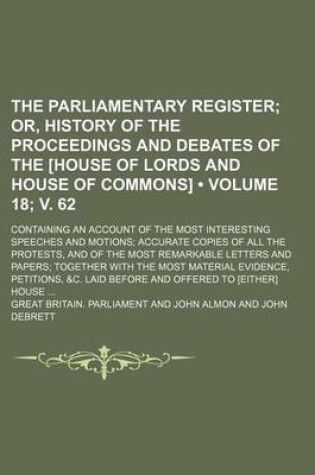 Cover of The Parliamentary Register (Volume 18; V. 62); Or, History of the Proceedings and Debates of the [House of Lords and House of Commons]. Containing an Account of the Most Interesting Speeches and Motions Accurate Copies of All the Protests, and of the Most
