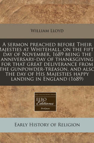 Cover of A Sermon Preached Before Their Majesties at Whitehall, on the Fifth Day of November, 1689 Being the Anniversary-Day of Thanksgiving for That Great Deliverance from the Gunpowder-Treason, and Also the Day of His Majesties Happy Landing in England (1689)