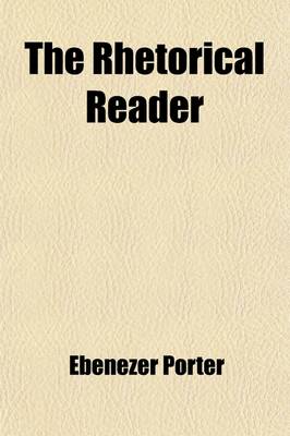 Book cover for The Rhetorical Reader; Consisting of Instructions for Regulating the Voice, with a Rhetorical Notation, Illustrating Inflection, Emphasis, and Modulation, and a Course of Rhetorical Exericses