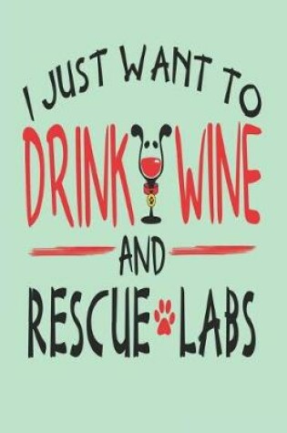 Cover of I Just Want to Drink Wine and Rescue Labs