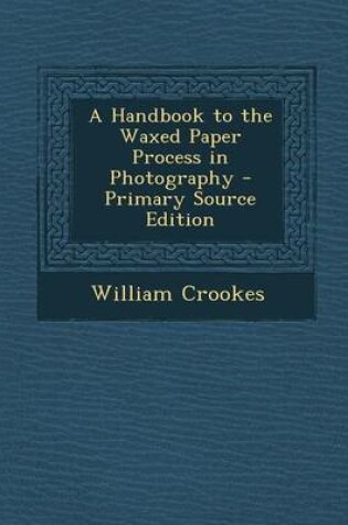 Cover of A Handbook to the Waxed Paper Process in Photography - Primary Source Edition