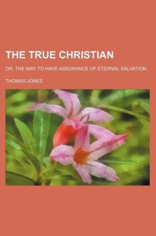 Cover of The True Christian; Or, the Way to Have Assurance of Eternal Salvation.
