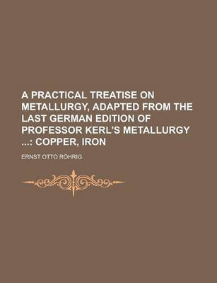 Book cover for A Practical Treatise on Metallurgy, Adapted from the Last German Edition of Professor Kerl's Metallurgy