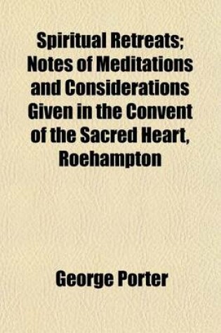 Cover of Spiritual Retreats; Notes of Meditations and Considerations Given in the Convent of the Sacred Heart, Roehampton