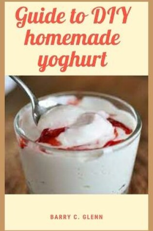 Cover of Guide to DIY Homemade Yoghurt For Novice