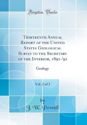 Book cover for Thirteenth Annual Report of the United States Geological Survey to the Secretary of the Interior, 1891-'92, Vol. 2 of 3: Geology (Classic Reprint)