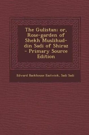 Cover of The Gulistan; Or, Rose-Garden of Shekh Muslihud-Din Sadi of Shiraz - Primary Source Edition