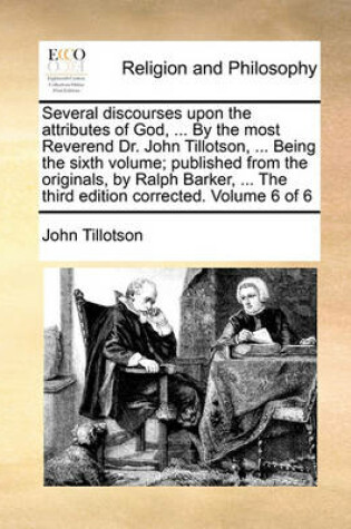 Cover of Several Discourses Upon the Attributes of God, ... by the Most Reverend Dr. John Tillotson, ... Being the Sixth Volume; Published from the Originals, by Ralph Barker, ... the Third Edition Corrected. Volume 6 of 6