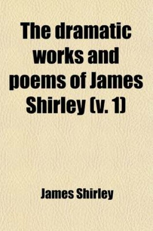 Cover of The Dramatic Works and Poems of James Shirley (Volume 1)