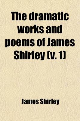 Book cover for The Dramatic Works and Poems of James Shirley (Volume 1)