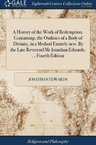 Cover of A History of the Work of Redemption. Containing, the Outlines of a Body of Divinity, in a Method Entirely New. by the Late Reverend MR Jonathan Edwards. ... Fourth Edition