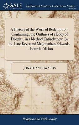 Book cover for A History of the Work of Redemption. Containing, the Outlines of a Body of Divinity, in a Method Entirely New. by the Late Reverend MR Jonathan Edwards. ... Fourth Edition