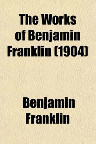 Cover of The Works of Benjamin Franklin (Volume 7); Including the Private as Well as the Official and Scientific Correspondence Together with the Unmutilated and Correct Version of the Autobiography