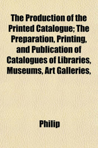 Cover of The Production of the Printed Catalogue; The Preparation, Printing, and Publication of Catalogues of Libraries, Museums, Art Galleries,