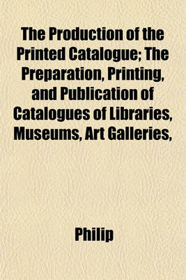 Book cover for The Production of the Printed Catalogue; The Preparation, Printing, and Publication of Catalogues of Libraries, Museums, Art Galleries,