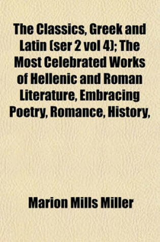 Cover of The Classics, Greek and Latin (Ser 2 Vol 4); The Most Celebrated Works of Hellenic and Roman Literature, Embracing Poetry, Romance, History,