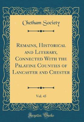 Book cover for Remains, Historical and Literary, Connected With the Palatine Counties of Lancaster and Chester, Vol. 45 (Classic Reprint)