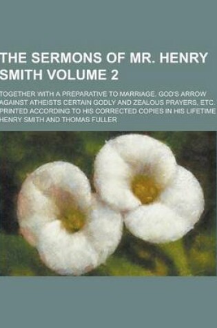 Cover of The Sermons of Mr. Henry Smith; Together with a Preparative to Marriage, God's Arrow Against Atheists Certain Godly and Zealous Prayers, Etc. Printed