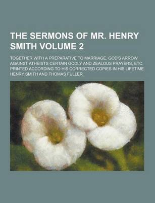 Book cover for The Sermons of Mr. Henry Smith; Together with a Preparative to Marriage, God's Arrow Against Atheists Certain Godly and Zealous Prayers, Etc. Printed