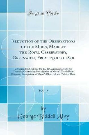 Cover of Reduction of the Observations of the Moon, Made at the Royal Observatory, Greenwich, From 1750 to 1830, Vol. 2: Computed by Order of the Lords Commissioners of the Treasury; Containing Investigation of Moon's North Polar Distance, Comparison of Moon's Obs