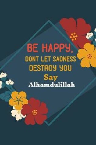 Cover of Be Happy, Dont Let Sadness Destroy You Say Alhamdulillah