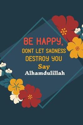 Book cover for Be Happy, Dont Let Sadness Destroy You Say Alhamdulillah