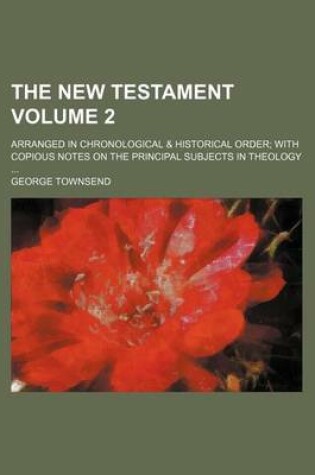 Cover of The New Testament; Arranged in Chronological & Historical Order with Copious Notes on the Principal Subjects in Theology Volume 2