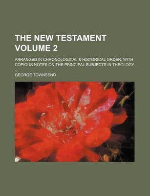 Book cover for The New Testament; Arranged in Chronological & Historical Order with Copious Notes on the Principal Subjects in Theology Volume 2