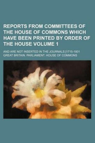 Cover of Reports from Committees of the House of Commons Which Have Been Printed by Order of the House Volume 1; And Are Not Inserted in the Journals [1715-1801