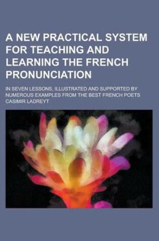 Cover of A New Practical System for Teaching and Learning the French Pronunciation; In Seven Lessons, Illustrated and Supported by Numerous Examples from the Best French Poets